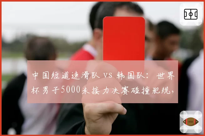 中国短道速滑队 vs 韩国队：世界杯男子5000米接力决赛碰撞犯规，裁判未吹罚引双方互斥