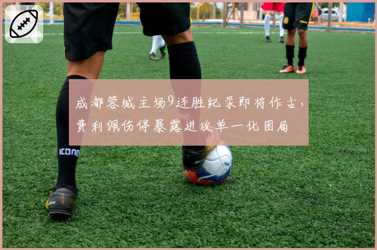 成都蓉城主场9连胜纪录即将作古，费利佩伤停暴露进攻单一化困局