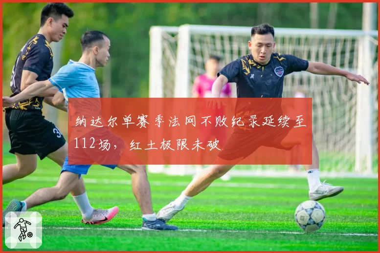 纳达尔单赛季法网不败纪录延续至112场，红土极限未破
