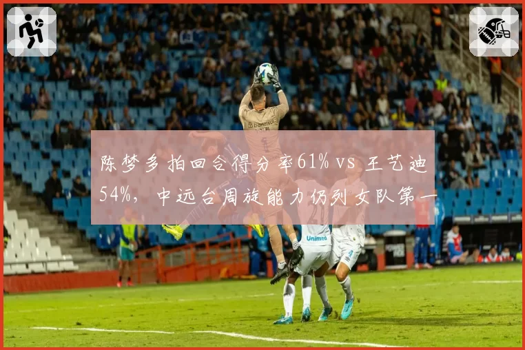 陈梦多拍回合得分率61% vs 王艺迪54%，中远台周旋能力仍列女队第一梯队