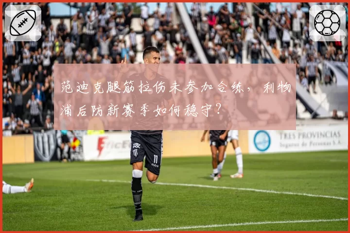范迪克腿筋拉伤未参加合练，利物浦后防新赛季如何稳守？