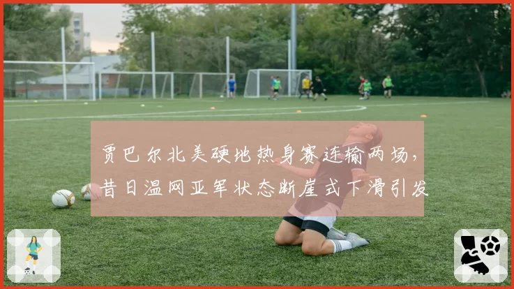 贾巴尔北美硬地热身赛连输两场,昔日温网亚军状态断崖式下滑引发担忧