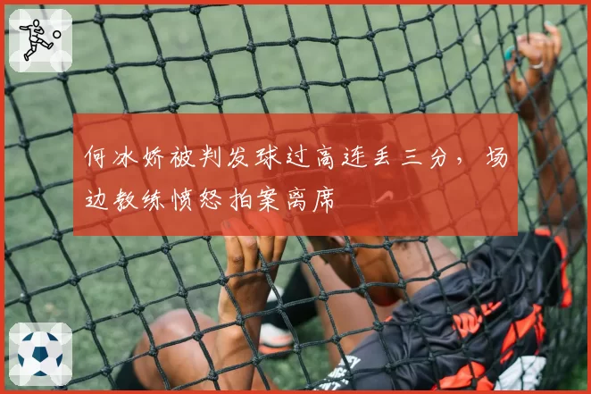何冰娇被判发球过高连丢三分，场边教练愤怒拍案离席