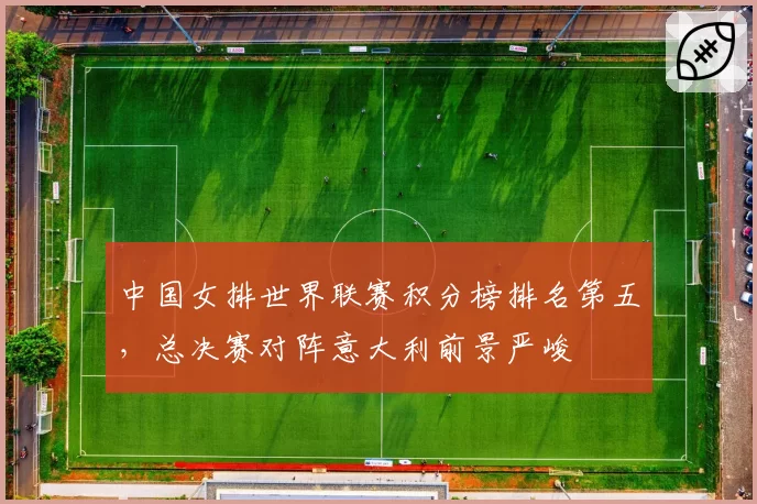 中国女排世界联赛积分榜排名第五，总决赛对阵意大利前景严峻