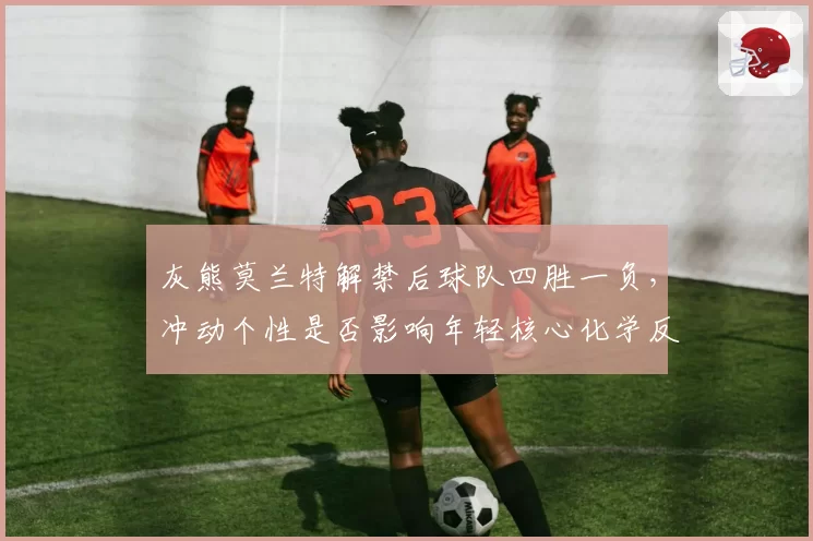 灰熊莫兰特解禁后球队四胜一负,冲动个性是否影响年轻核心化学反应?