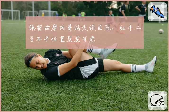 佩雷兹摩纳哥站失误丢冠，红牛二号车手位置岌岌可危