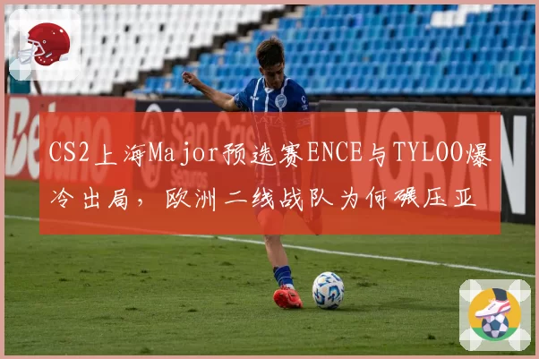 CS2上海Major预选赛ENCE与TYLOO爆冷出局，欧洲二线战队为何碾压亚洲劲旅？