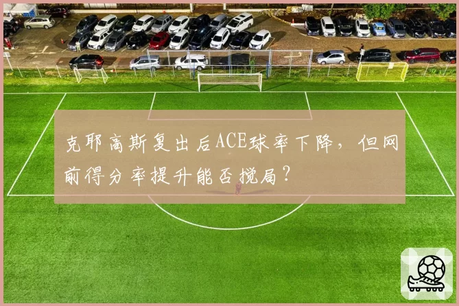 克耶高斯复出后ACE球率下降，但网前得分率提升能否搅局？