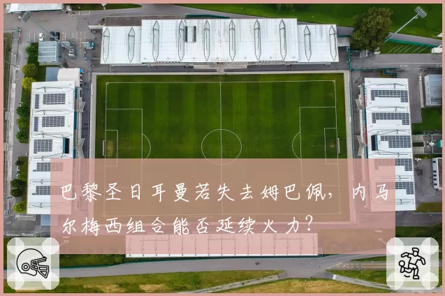 巴黎圣日耳曼若失去姆巴佩，内马尔梅西组合能否延续火力？
