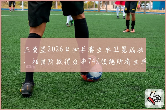 王曼昱2026年世乒赛女单卫冕成功，相持阶段得分率74%领跑所有女单选手