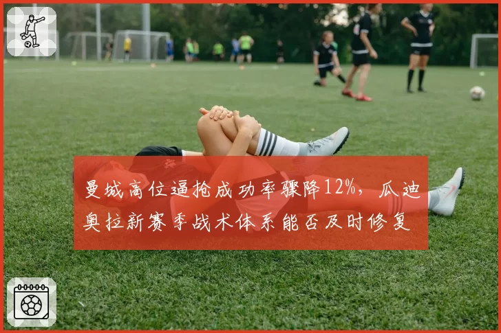 曼城高位逼抢成功率骤降12%，瓜迪奥拉新赛季战术体系能否及时修复？