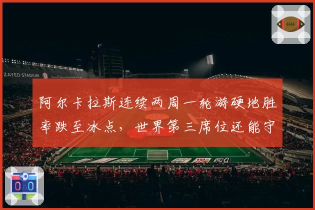 阿尔卡拉斯连续两周一轮游硬地胜率跌至冰点，世界第三席位还能守多久？