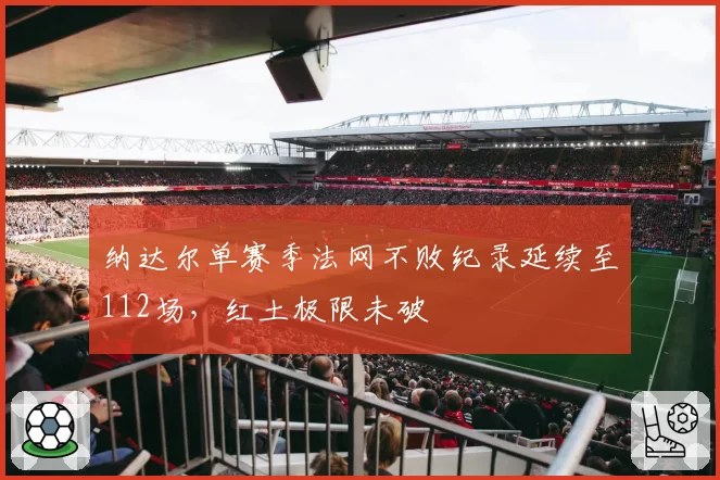 纳达尔单赛季法网不败纪录延续至112场,红土极限未破