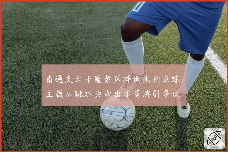 南通支云卡隆禁区摔倒未判点球，主裁以跳水为由出示黄牌引争议