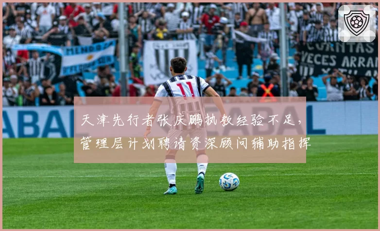 天津先行者张庆鹏执教经验不足，管理层计划聘请资深顾问辅助指挥？