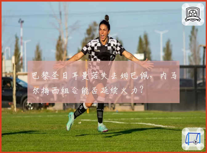 巴黎圣日耳曼若失去姆巴佩，内马尔梅西组合能否延续火力？