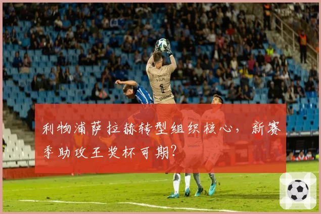 利物浦萨拉赫转型组织核心,新赛季助攻王奖杯可期?