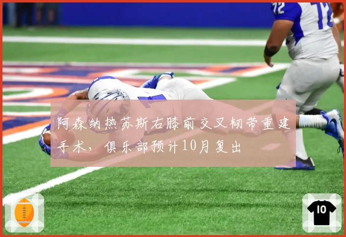 阿森纳热苏斯右膝前交叉韧带重建手术,俱乐部预计10月复出