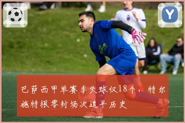 巴萨西甲单赛季失球仅18个，特尔施特根零封场次追平历史