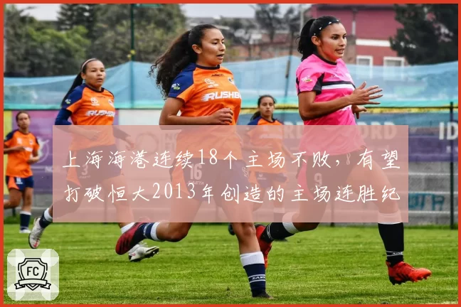 上海海港连续18个主场不败，有望打破恒大2013年创造的主场连胜纪录