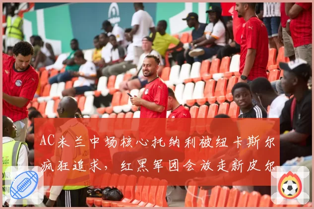 AC米兰中场核心托纳利被纽卡斯尔疯狂追求,红黑军团会放走新皮尔洛吗?