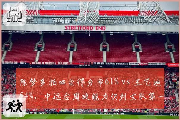 陈梦多拍回合得分率61% vs 王艺迪54%，中远台周旋能力仍列女队第一梯队