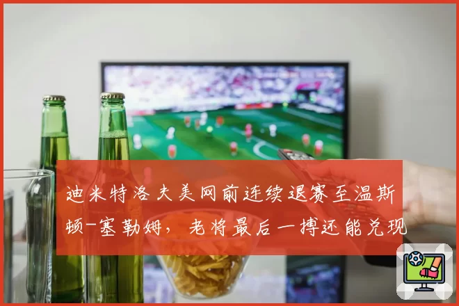 迪米特洛夫美网前连续退赛至温斯顿-塞勒姆,老将最后一搏还能兑现几成?