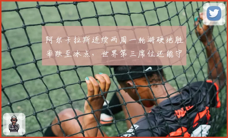 阿尔卡拉斯连续两周一轮游硬地胜率跌至冰点，世界第三席位还能守多久？