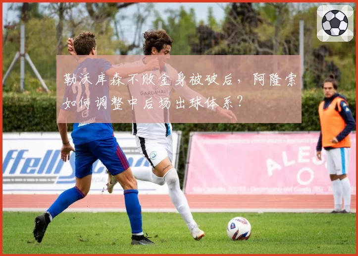 勒沃库森不败金身被破后,阿隆索如何调整中后场出球体系?