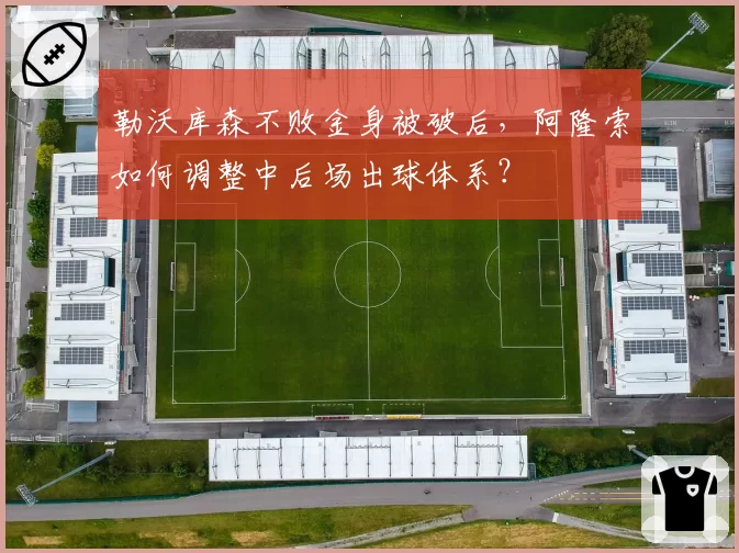 勒沃库森不败金身被破后，阿隆索如何调整中后场出球体系？
