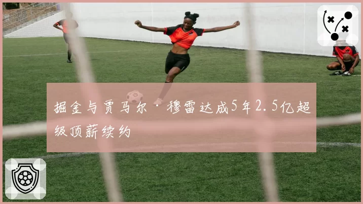 掘金与贾马尔·穆雷达成5年2.5亿超级顶薪续约