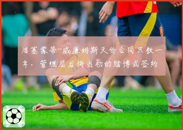 活塞蒙蒂-威廉姆斯天价合同只教一年，管理层后悔当初的赌博式签约？