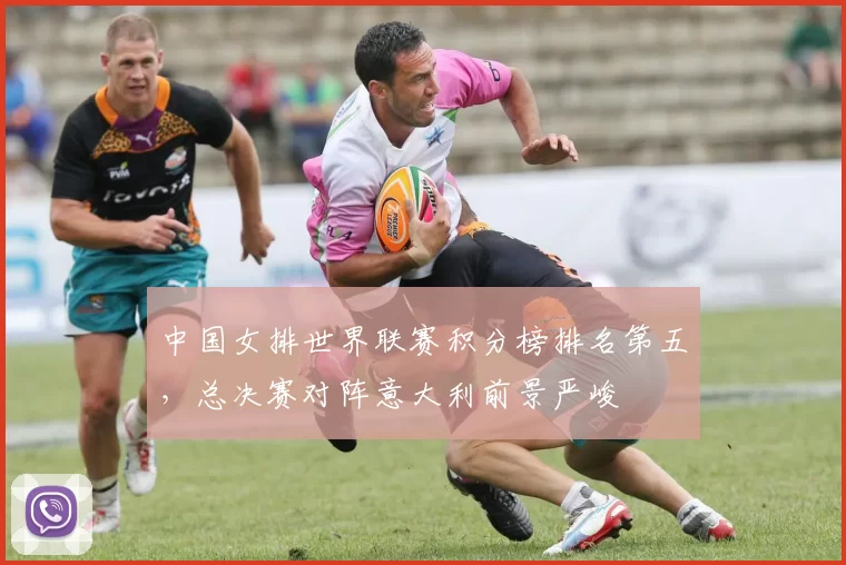 中国女排世界联赛积分榜排名第五，总决赛对阵意大利前景严峻