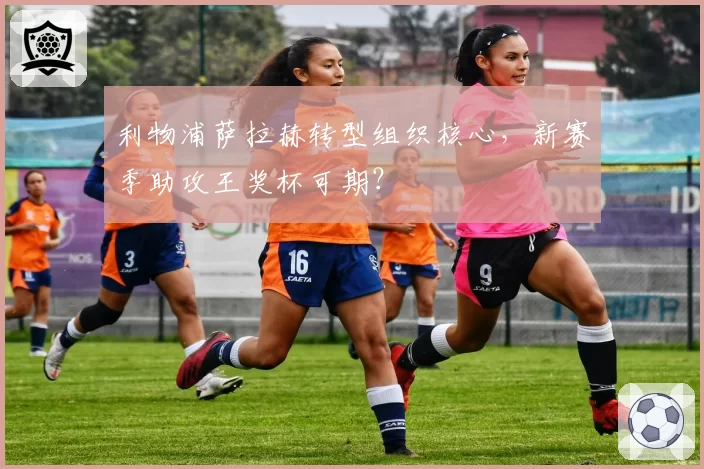 利物浦萨拉赫转型组织核心,新赛季助攻王奖杯可期?