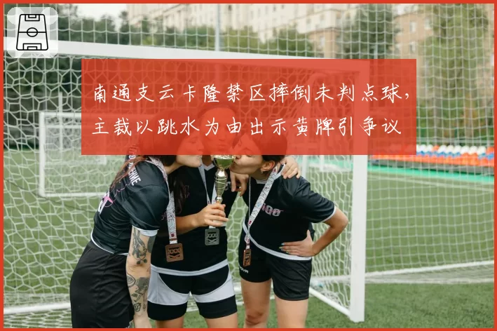 南通支云卡隆禁区摔倒未判点球,主裁以跳水为由出示黄牌引争议