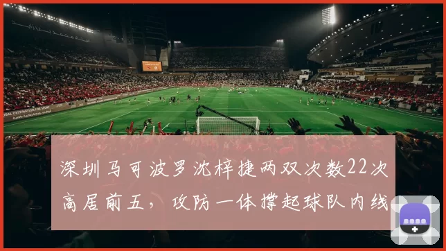 深圳马可波罗沈梓捷两双次数22次高居前五，攻防一体撑起球队内线